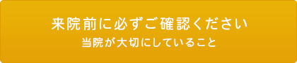 来院前に必ずご確認ください 当院が大切にしていること