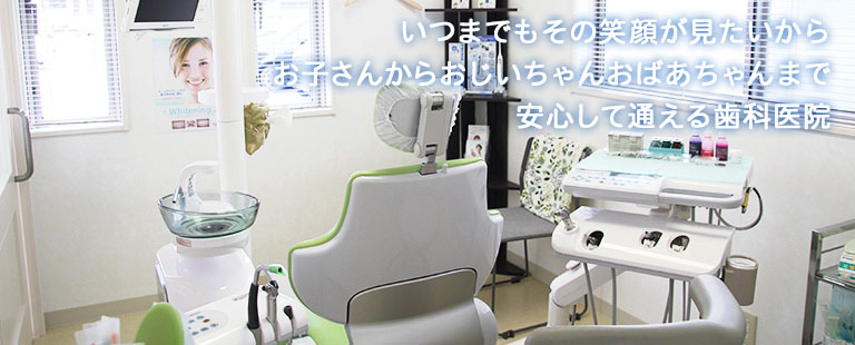 いつまでもその笑顔が見たいから お子さんからおじいちゃんおばあちゃんまで安心して通える歯科医院